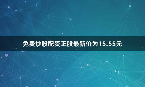 免费炒股配资正股最新价为15.55元