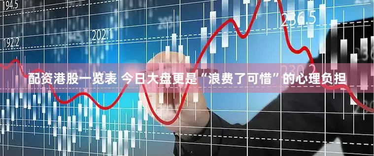 配资港股一览表 今日大盘更是“浪费了可惜”的心理负担