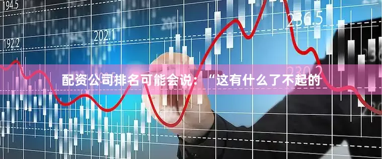 配资公司排名可能会说：“这有什么了不起的