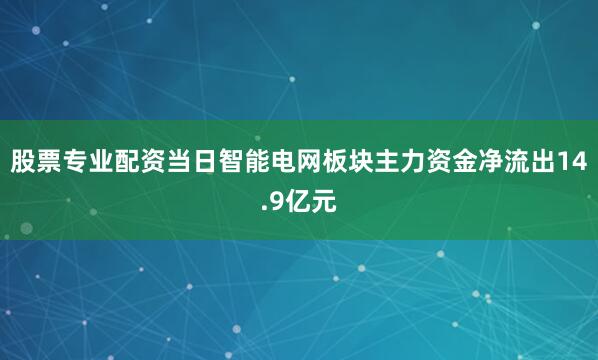 股票专业配资当日智能电网板块主力资金净流出14.9亿元