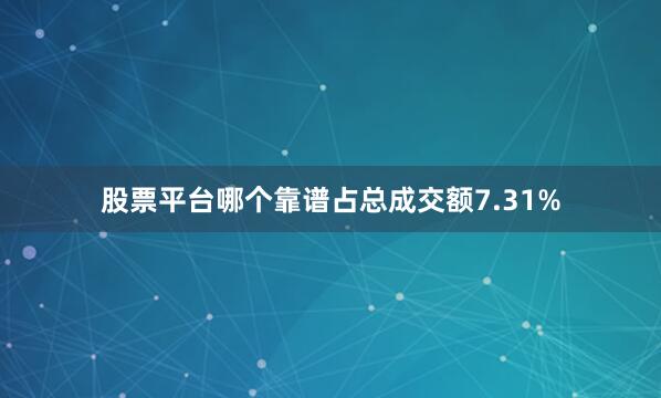 股票平台哪个靠谱占总成交额7.31%