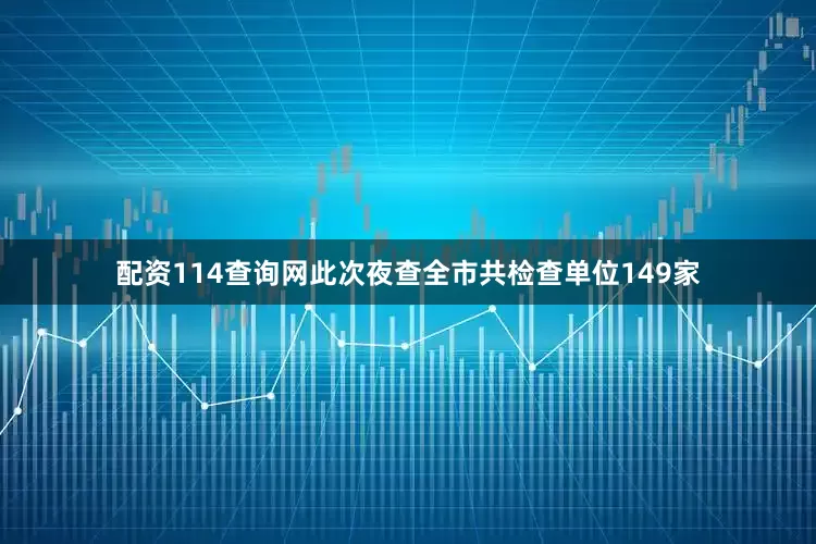 配资114查询网此次夜查全市共检查单位149家