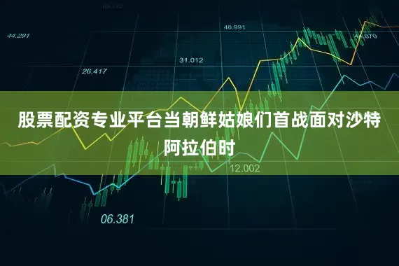 股票配资专业平台当朝鲜姑娘们首战面对沙特阿拉伯时