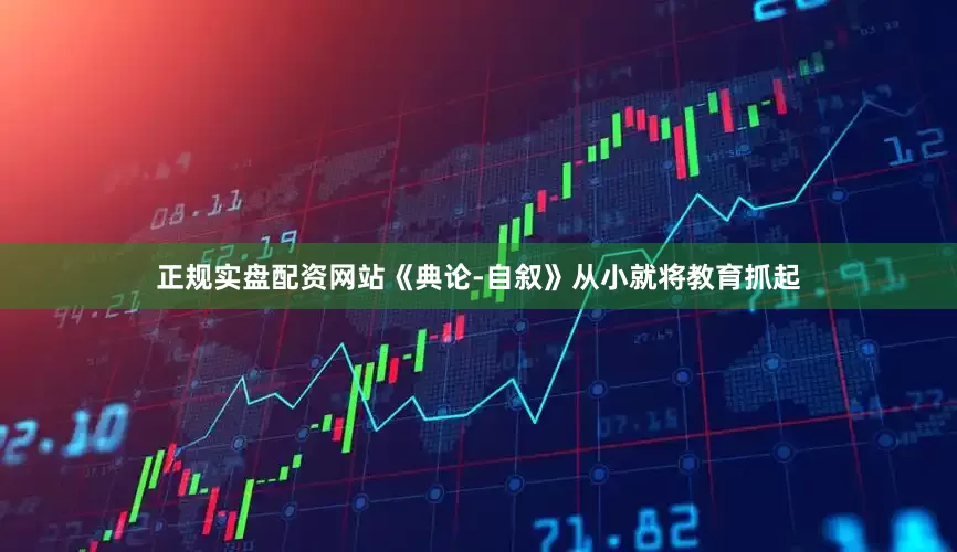 正规实盘配资网站《典论-自叙》从小就将教育抓起