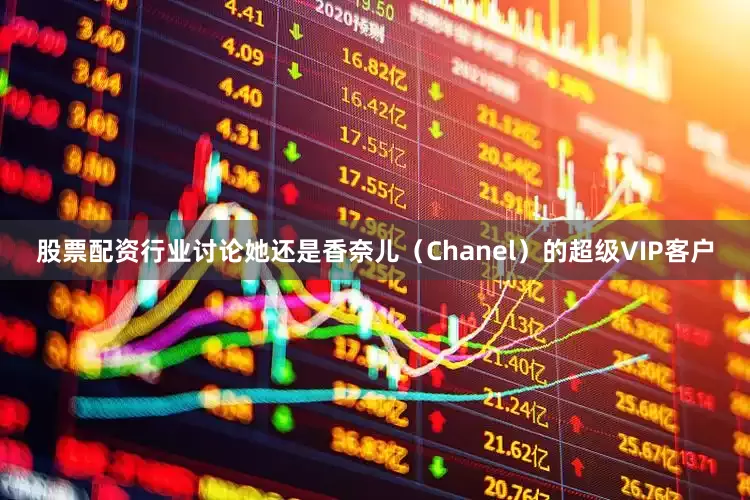 股票配资行业讨论她还是香奈儿（Chanel）的超级VIP客户