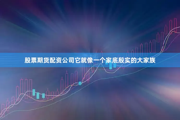 股票期货配资公司它就像一个家底殷实的大家族