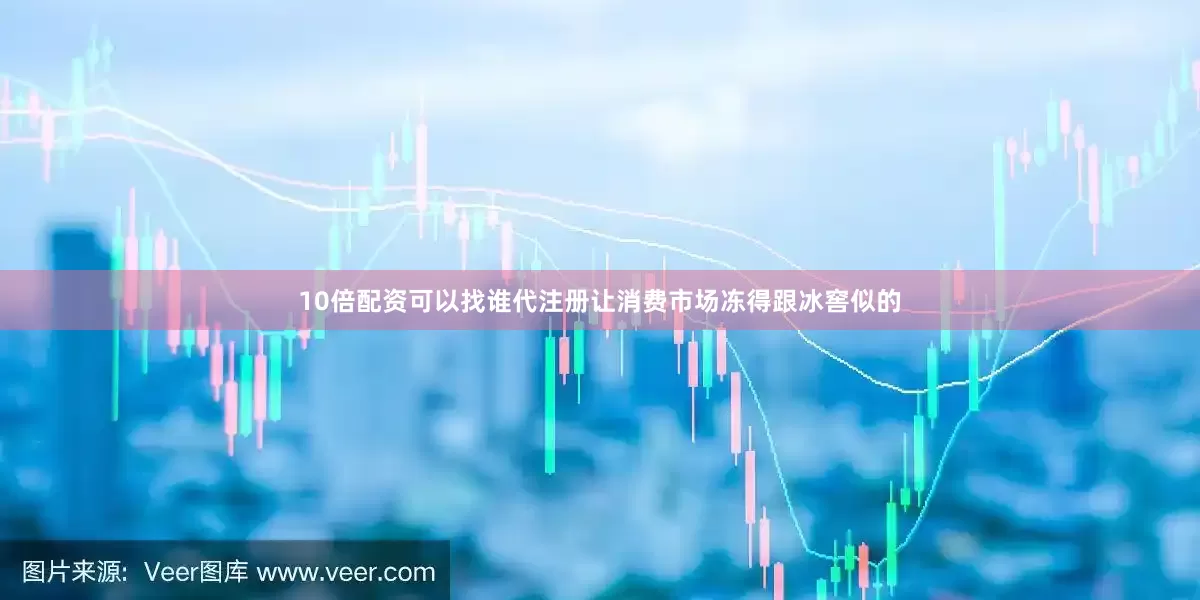 10倍配资可以找谁代注册让消费市场冻得跟冰窖似的