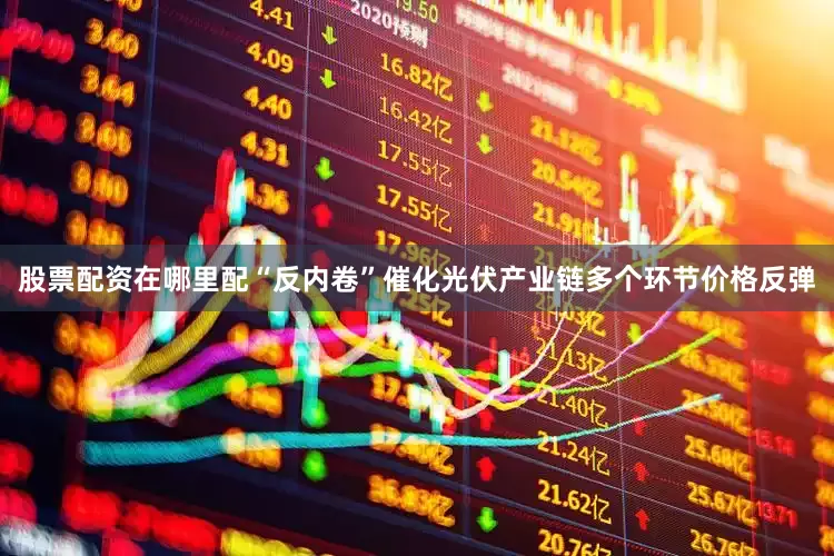 股票配资在哪里配“反内卷”催化光伏产业链多个环节价格反弹