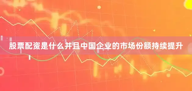 股票配资是什么并且中国企业的市场份额持续提升
