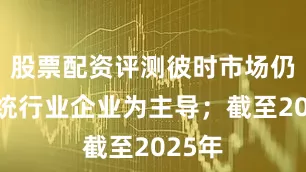 股票配资评测彼时市场仍以传统行业企业为主导；截至2025年