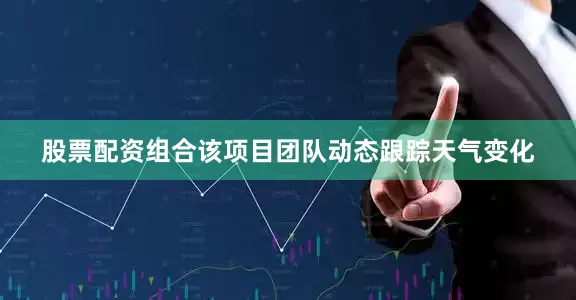 股票配资组合该项目团队动态跟踪天气变化