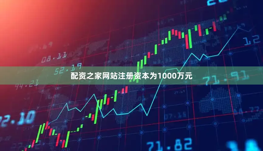 配资之家网站注册资本为1000万元