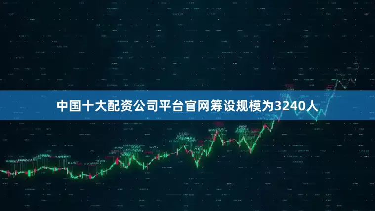 中国十大配资公司平台官网筹设规模为3240人